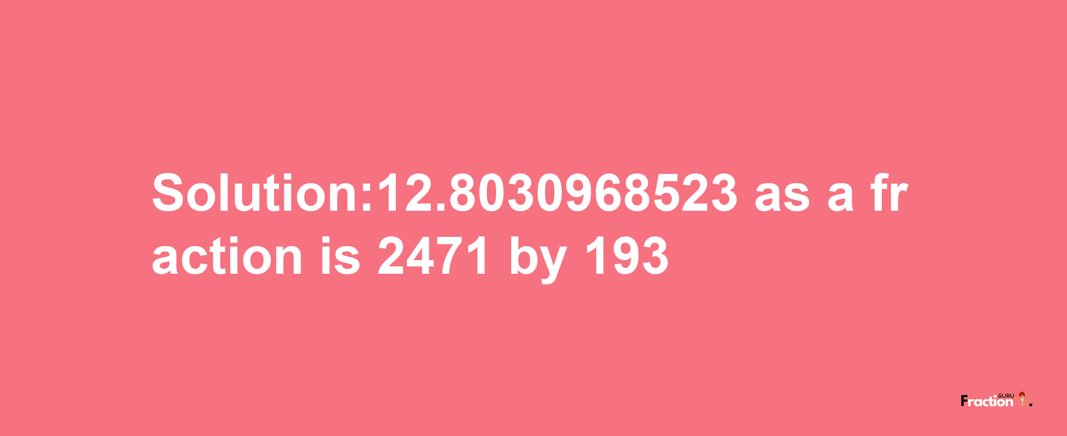 Solution:12.8030968523 as a fraction is 2471/193