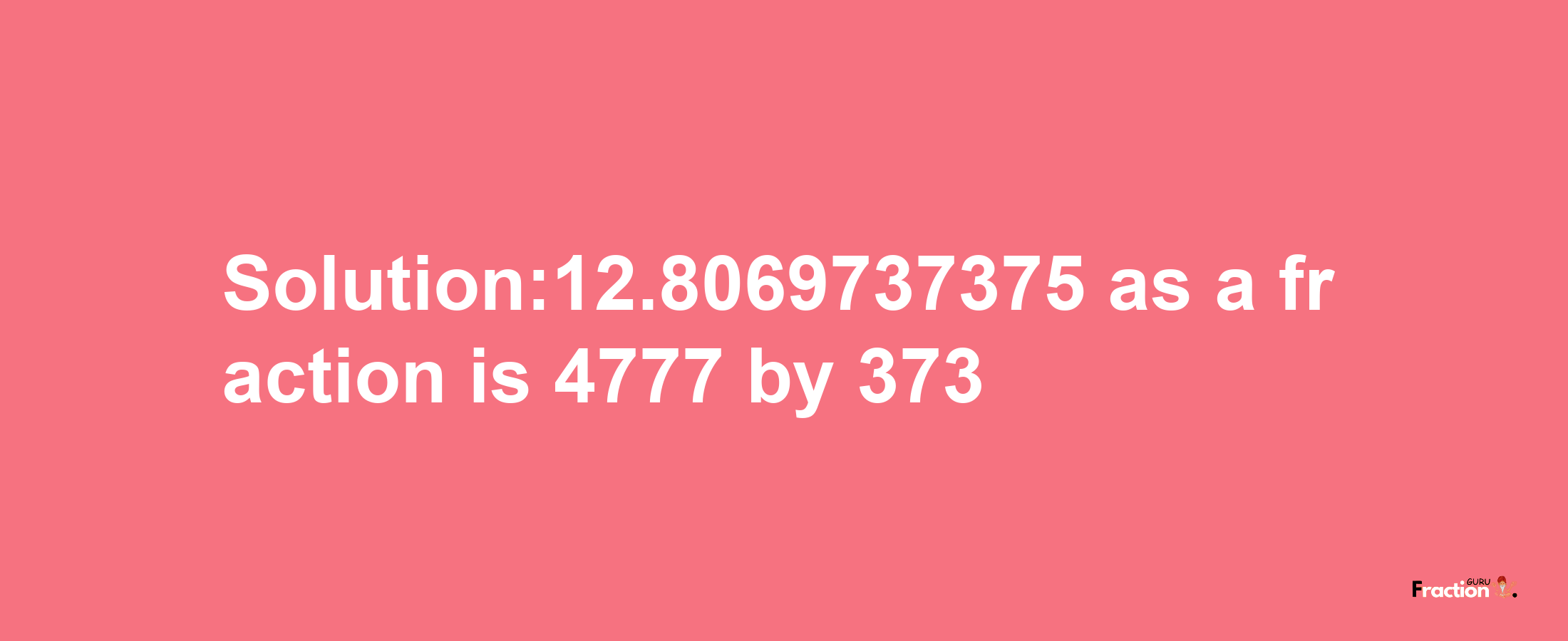 Solution:12.8069737375 as a fraction is 4777/373