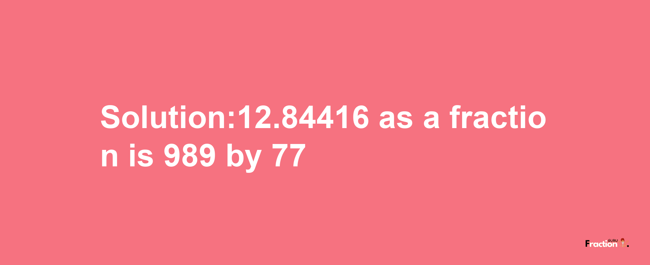 Solution:12.84416 as a fraction is 989/77