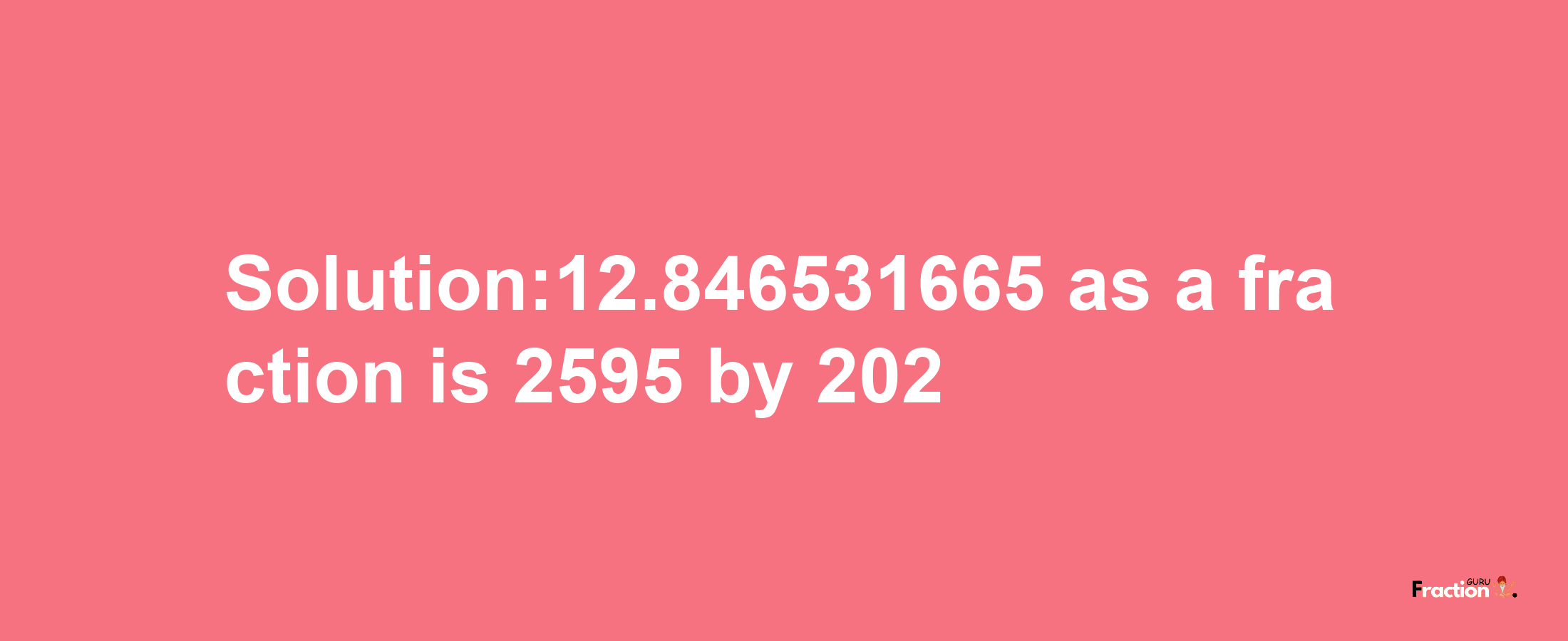 Solution:12.846531665 as a fraction is 2595/202