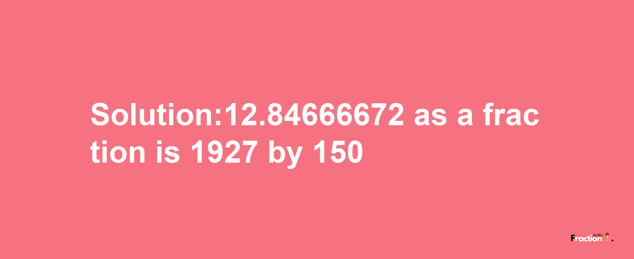 Solution:12.84666672 as a fraction is 1927/150