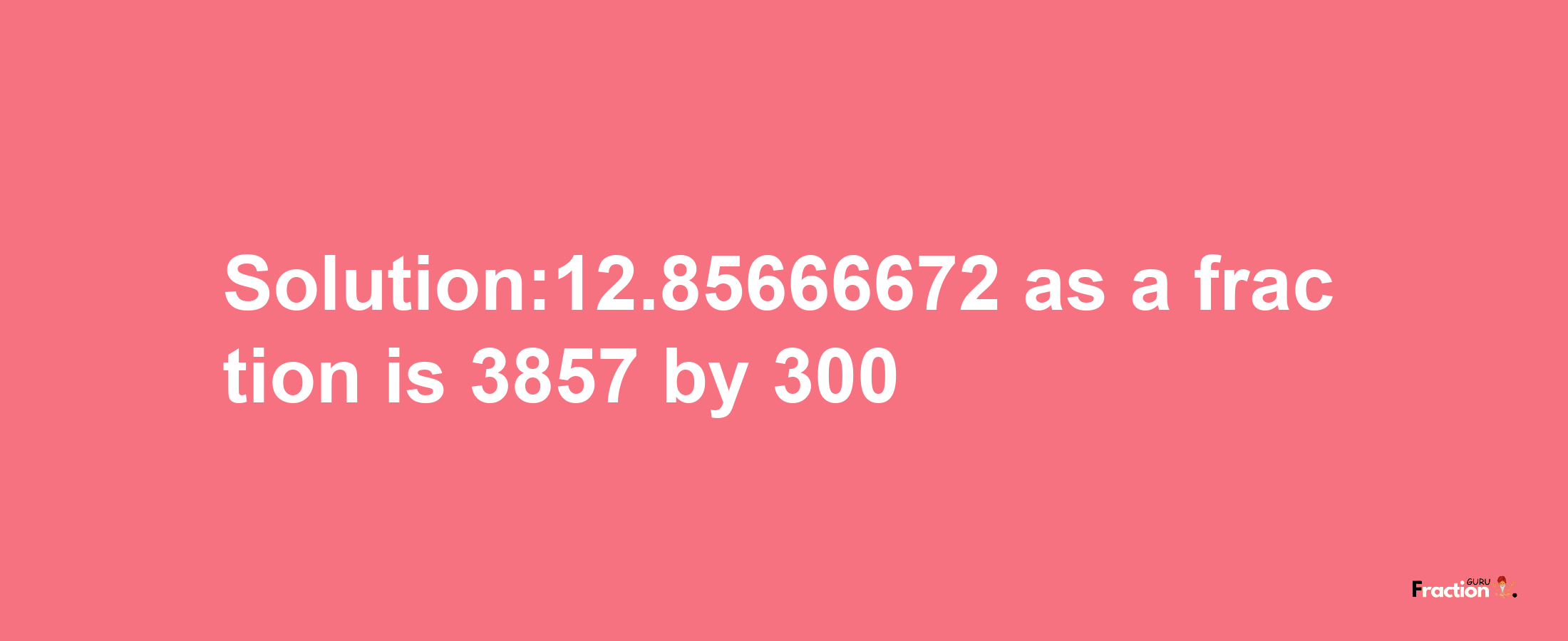 Solution:12.85666672 as a fraction is 3857/300