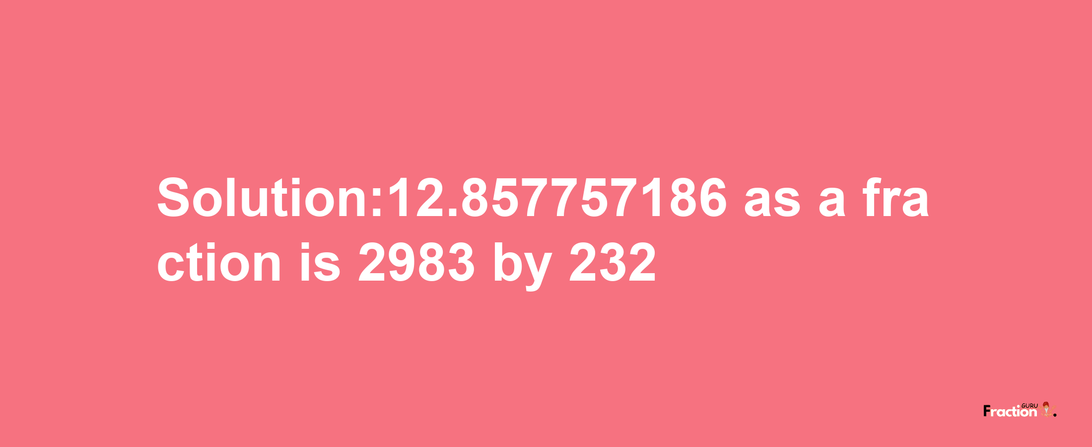 Solution:12.857757186 as a fraction is 2983/232