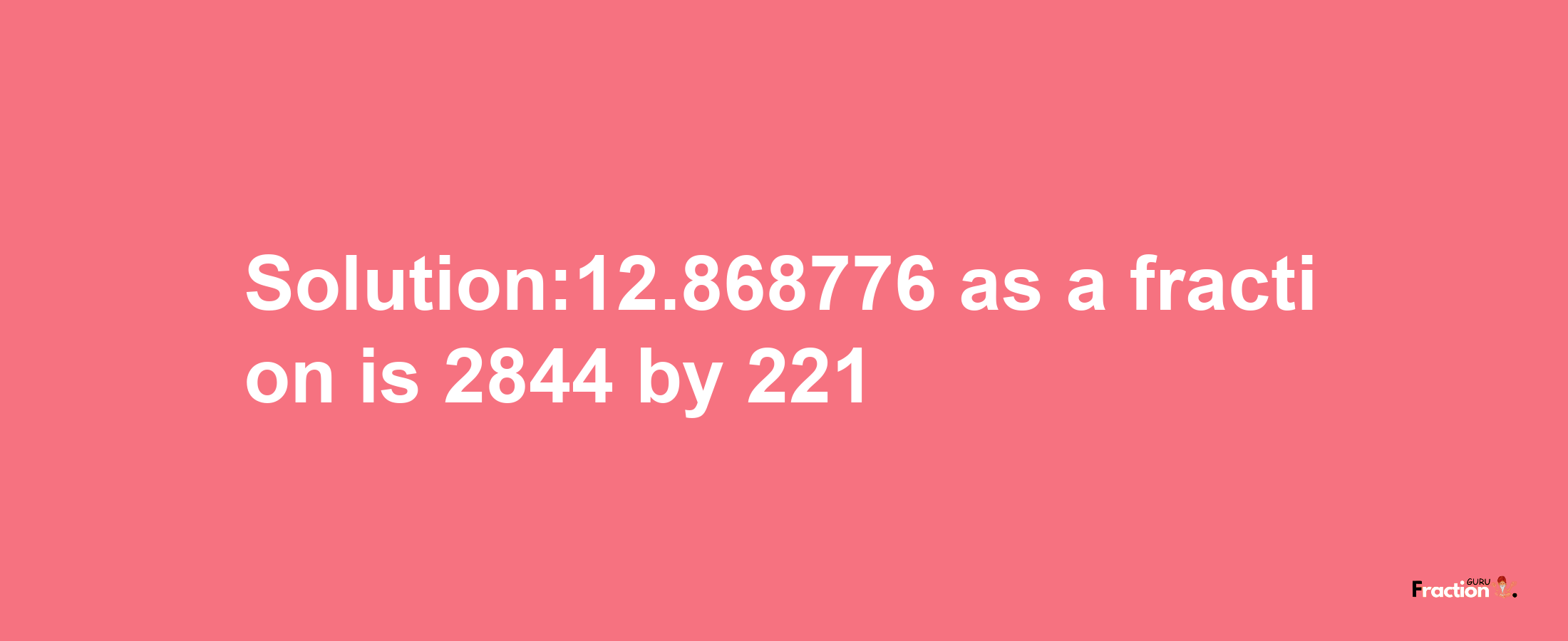 Solution:12.868776 as a fraction is 2844/221