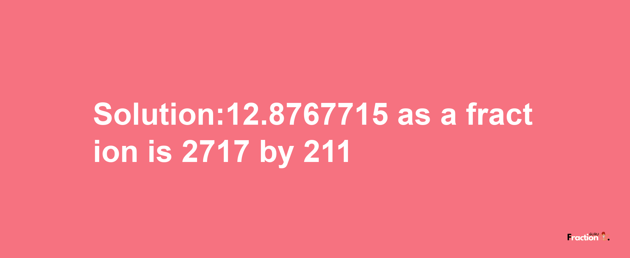 Solution:12.8767715 as a fraction is 2717/211