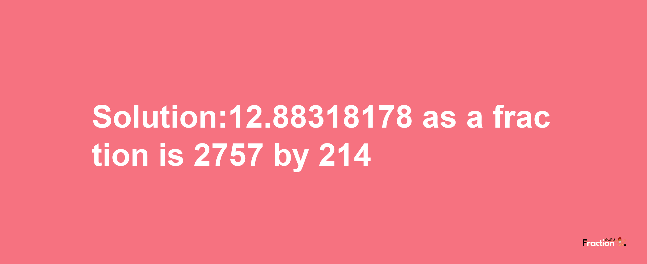 Solution:12.88318178 as a fraction is 2757/214