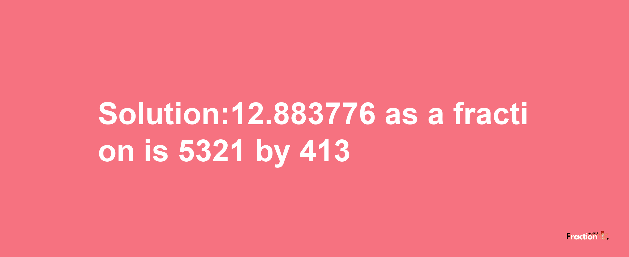 Solution:12.883776 as a fraction is 5321/413