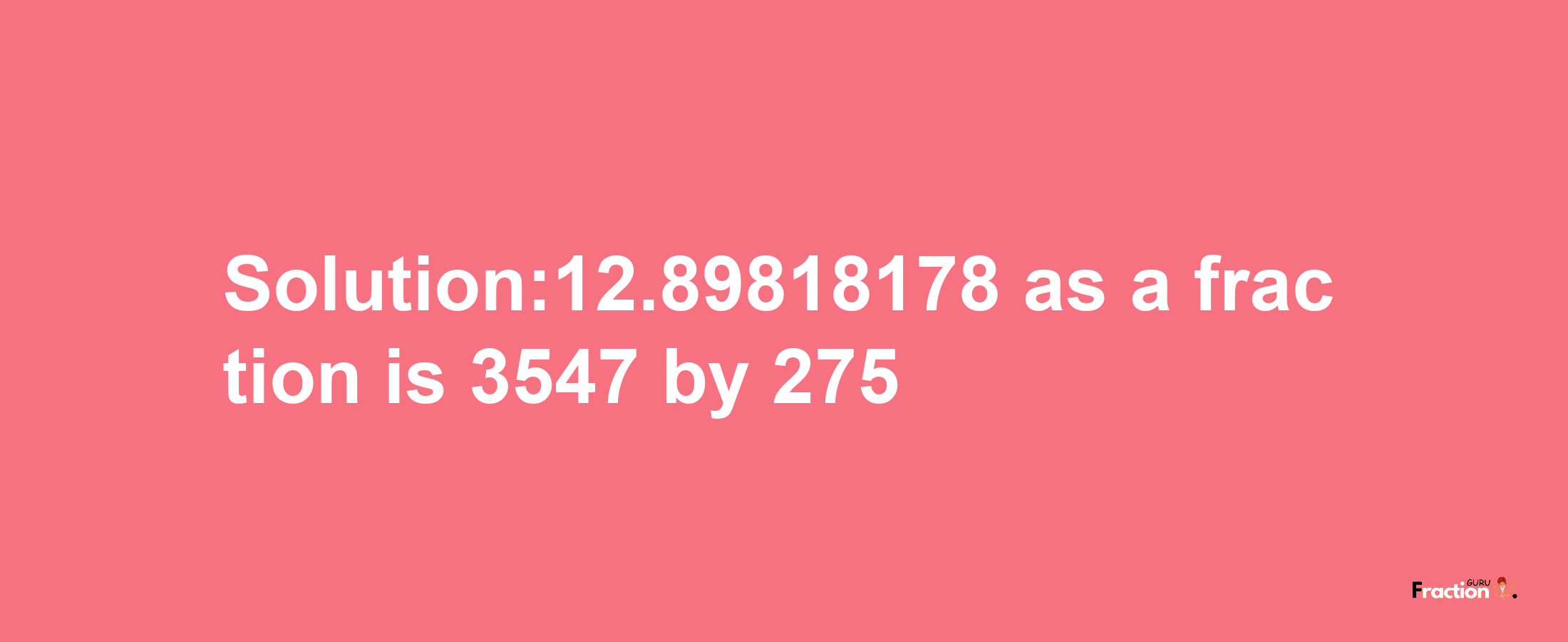 Solution:12.89818178 as a fraction is 3547/275