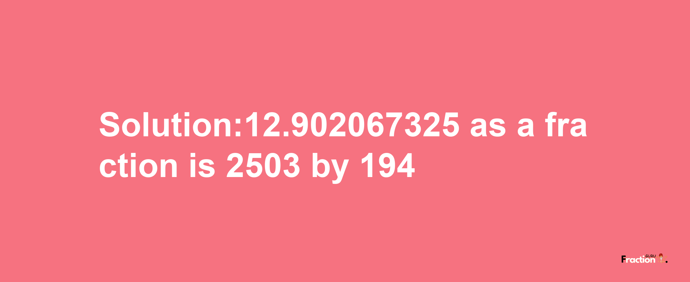 Solution:12.902067325 as a fraction is 2503/194