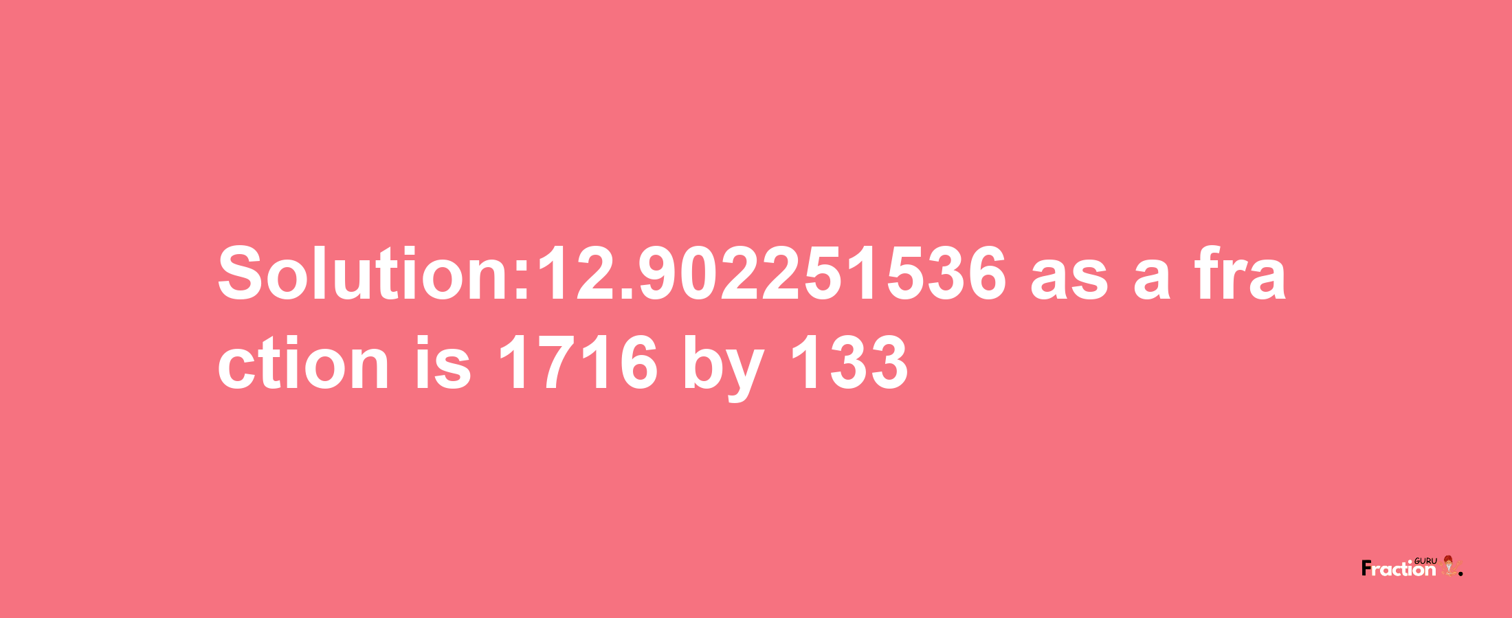 Solution:12.902251536 as a fraction is 1716/133