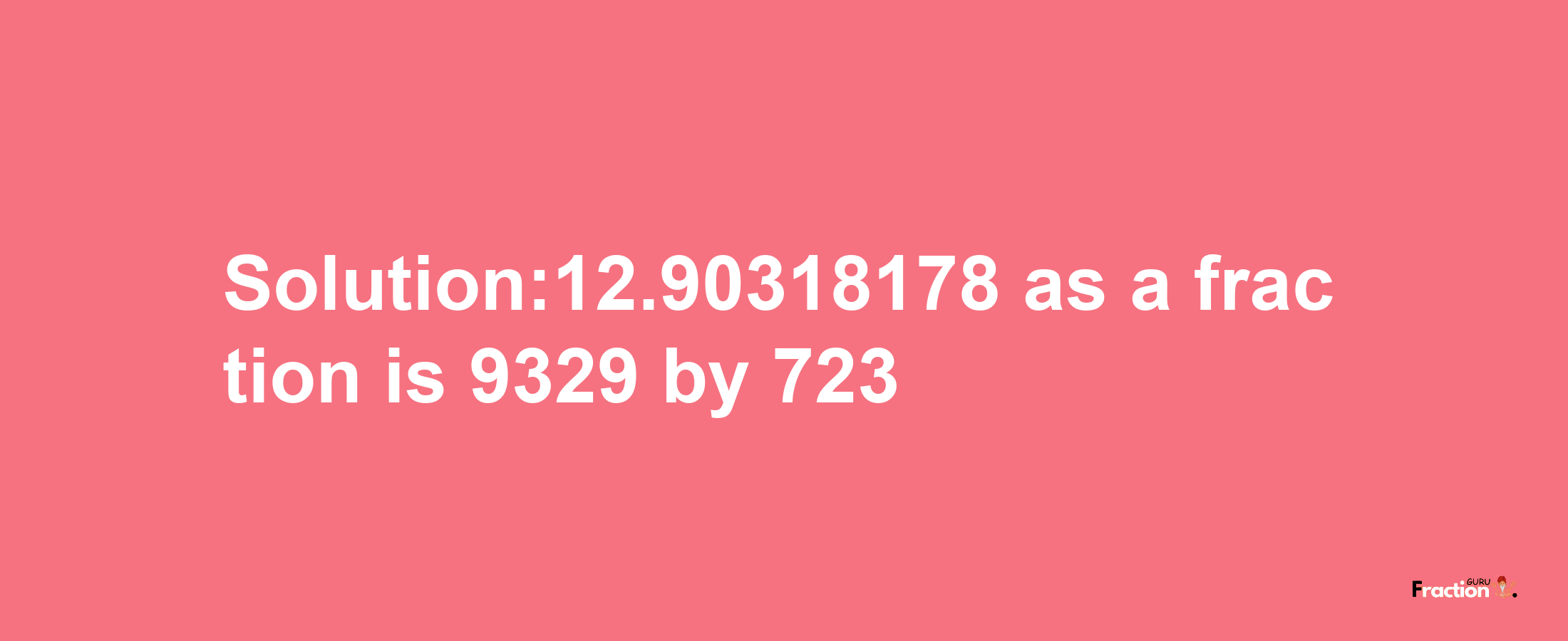 Solution:12.90318178 as a fraction is 9329/723