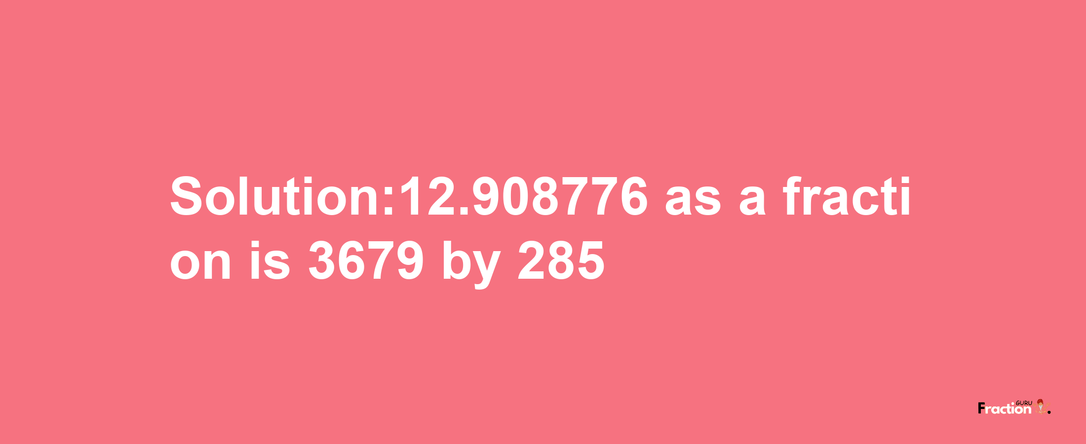 Solution:12.908776 as a fraction is 3679/285