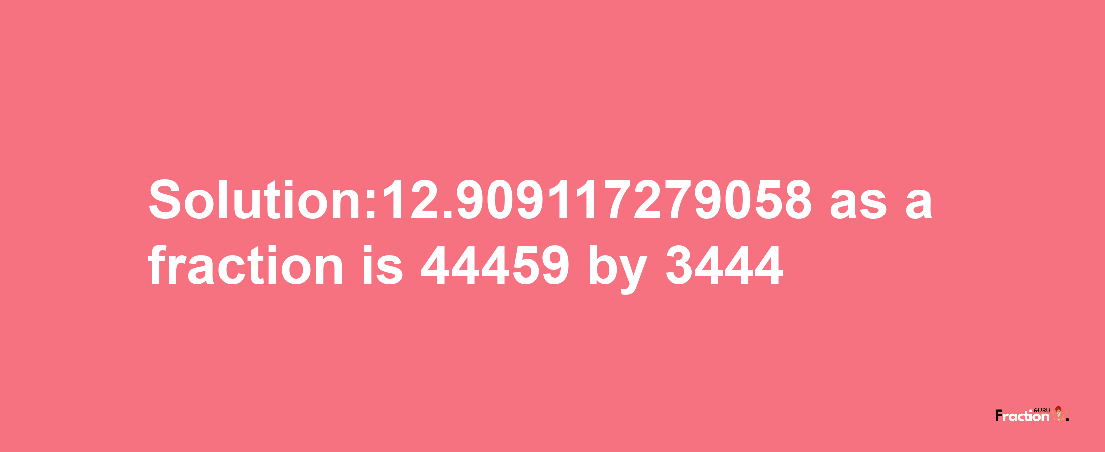 Solution:12.909117279058 as a fraction is 44459/3444