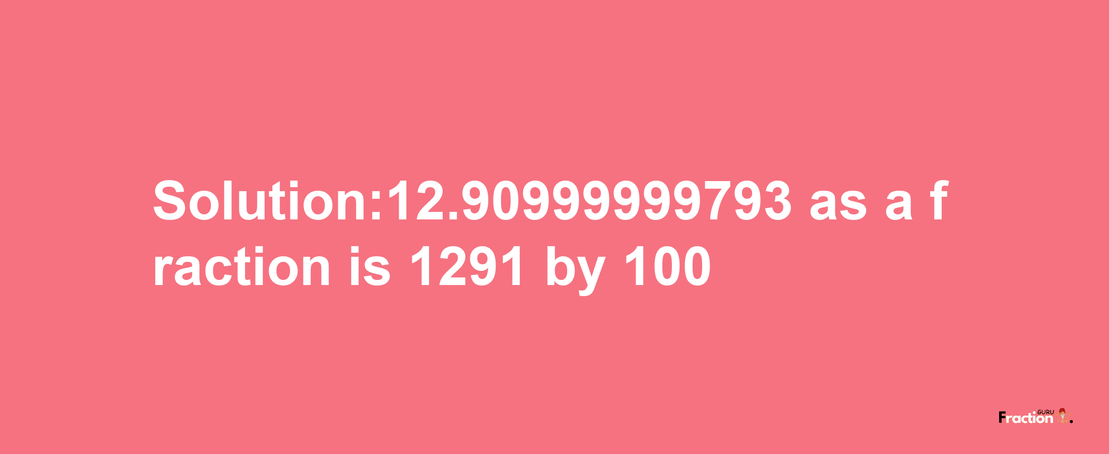 Solution:12.90999999793 as a fraction is 1291/100