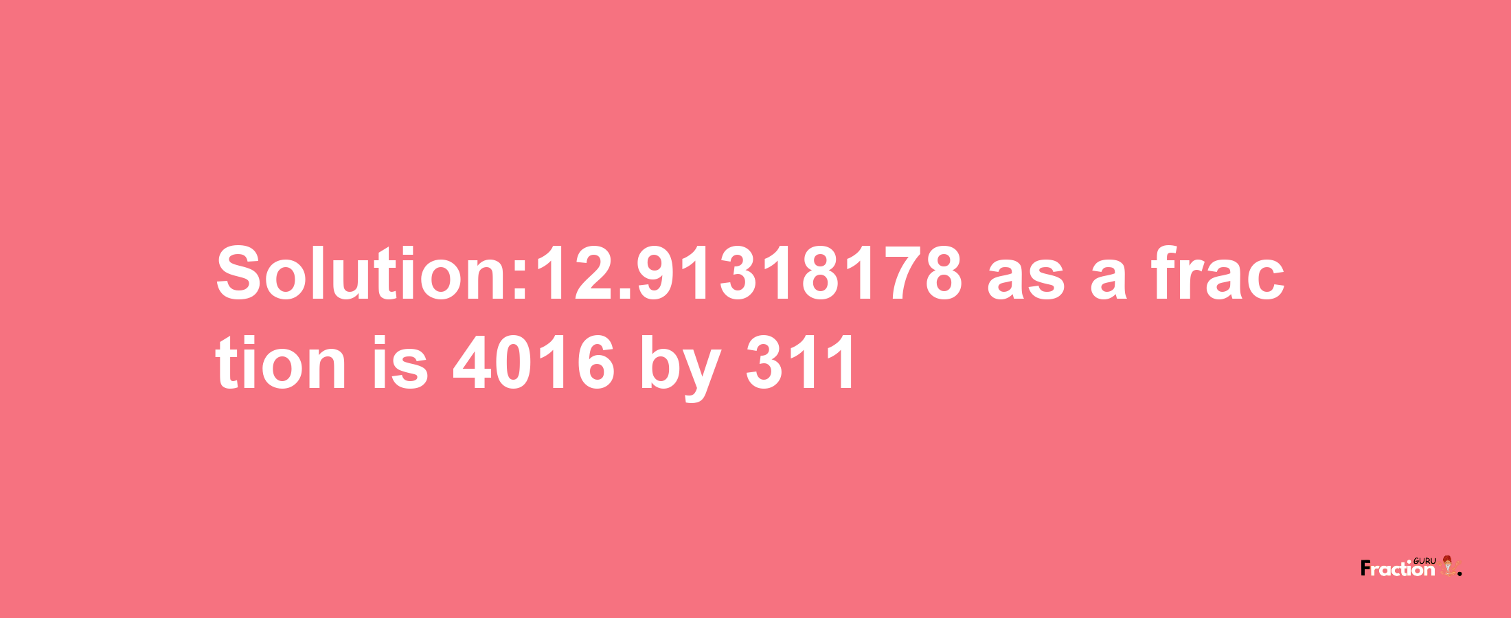 Solution:12.91318178 as a fraction is 4016/311