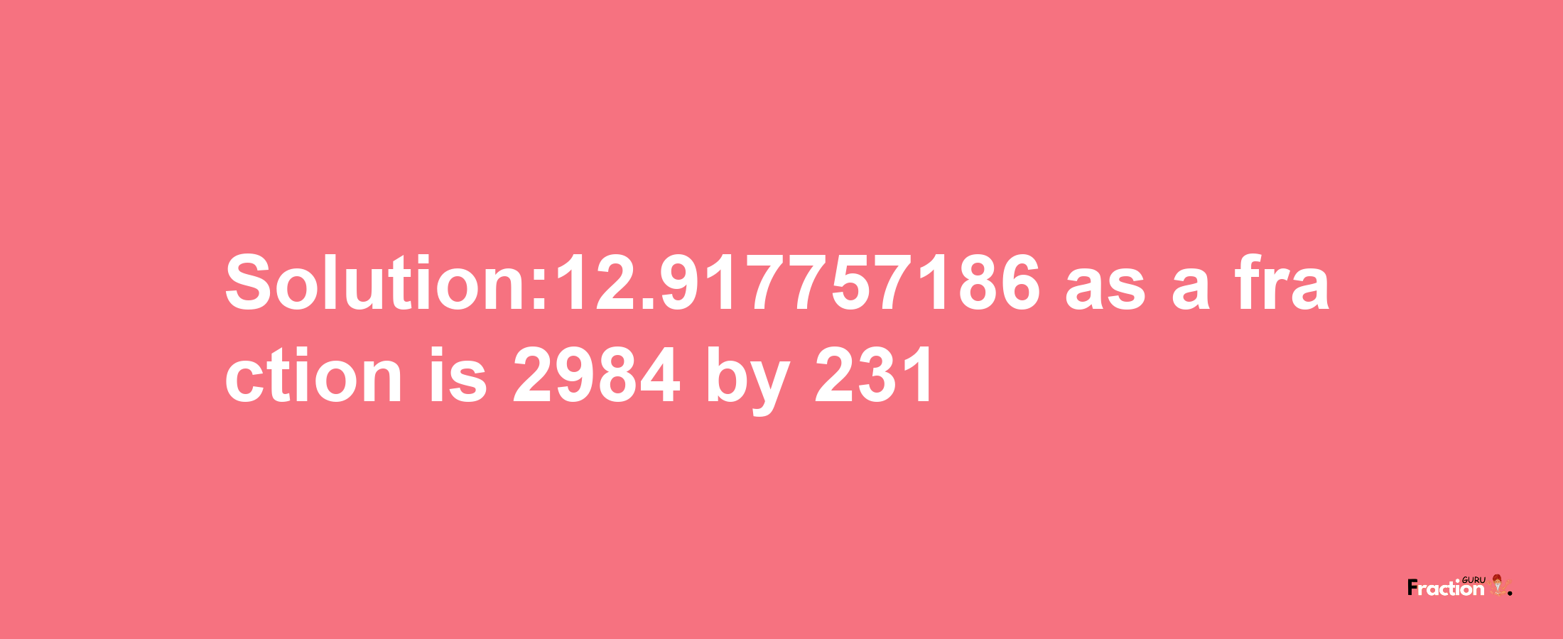 Solution:12.917757186 as a fraction is 2984/231