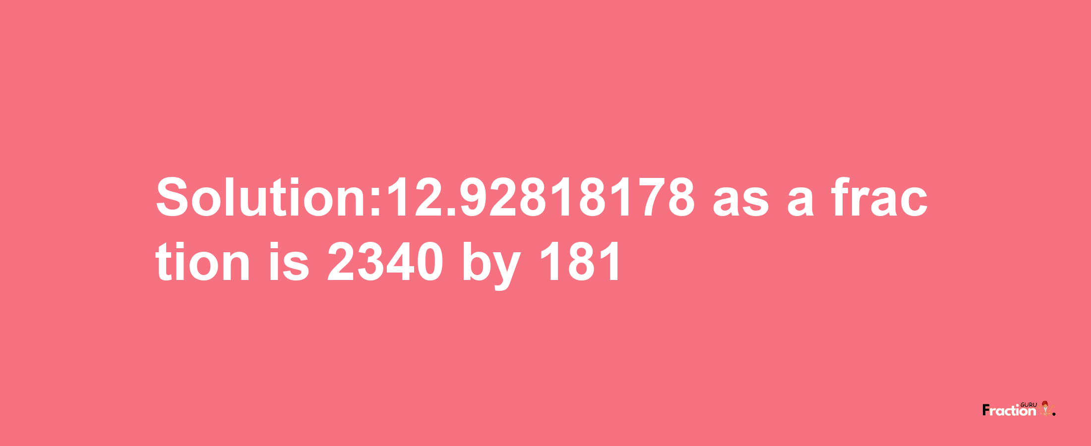 Solution:12.92818178 as a fraction is 2340/181