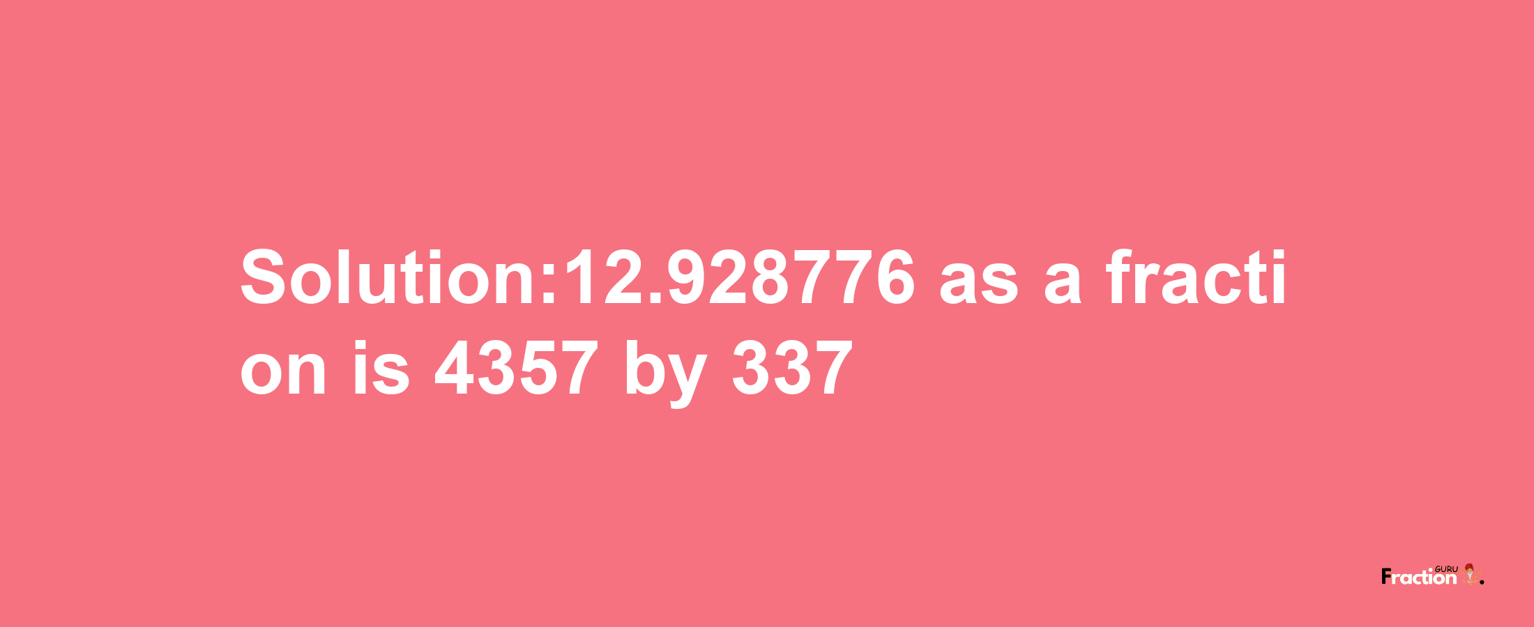 Solution:12.928776 as a fraction is 4357/337