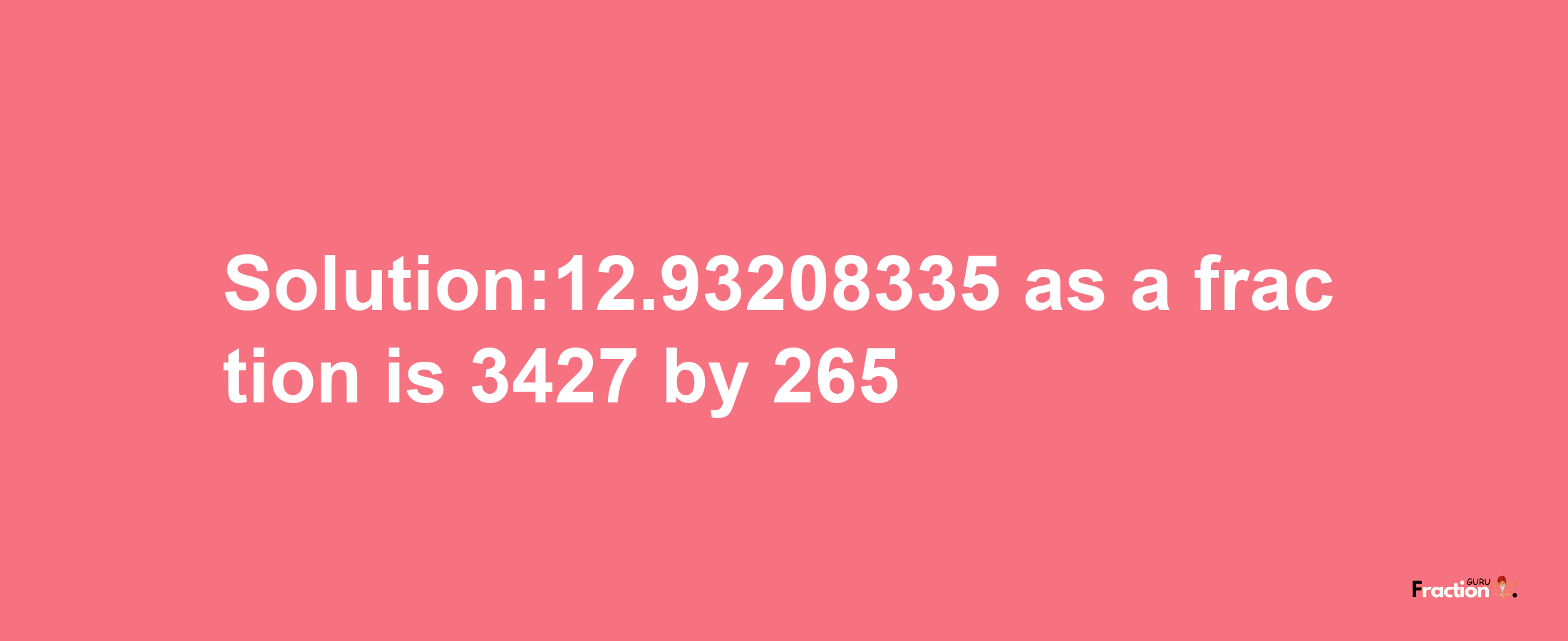 Solution:12.93208335 as a fraction is 3427/265