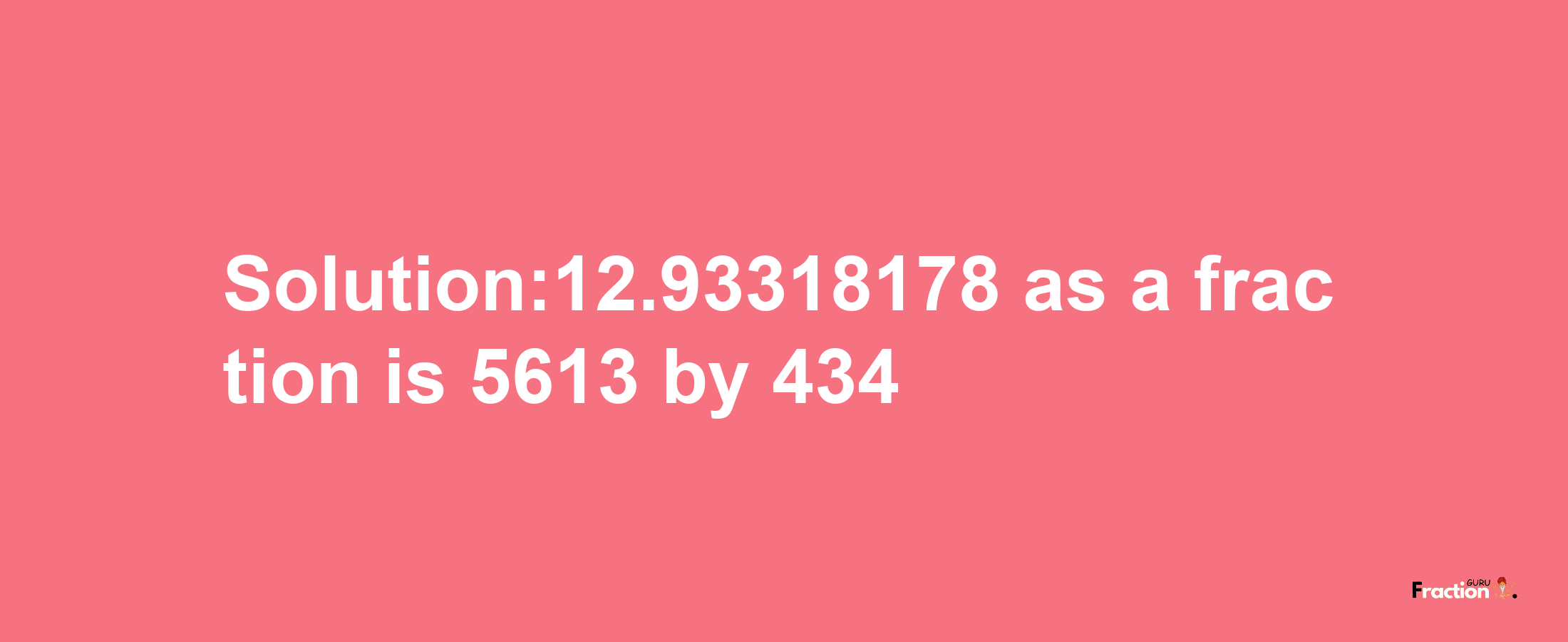 Solution:12.93318178 as a fraction is 5613/434