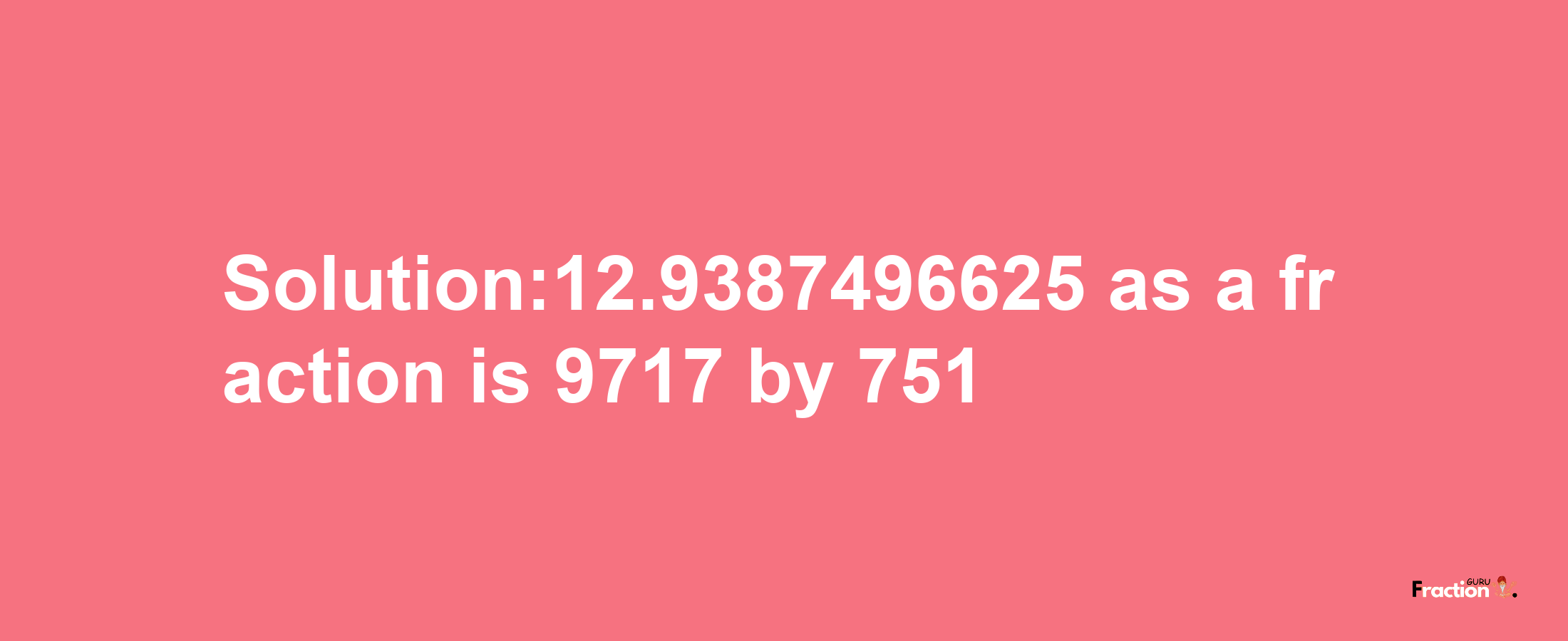 Solution:12.9387496625 as a fraction is 9717/751