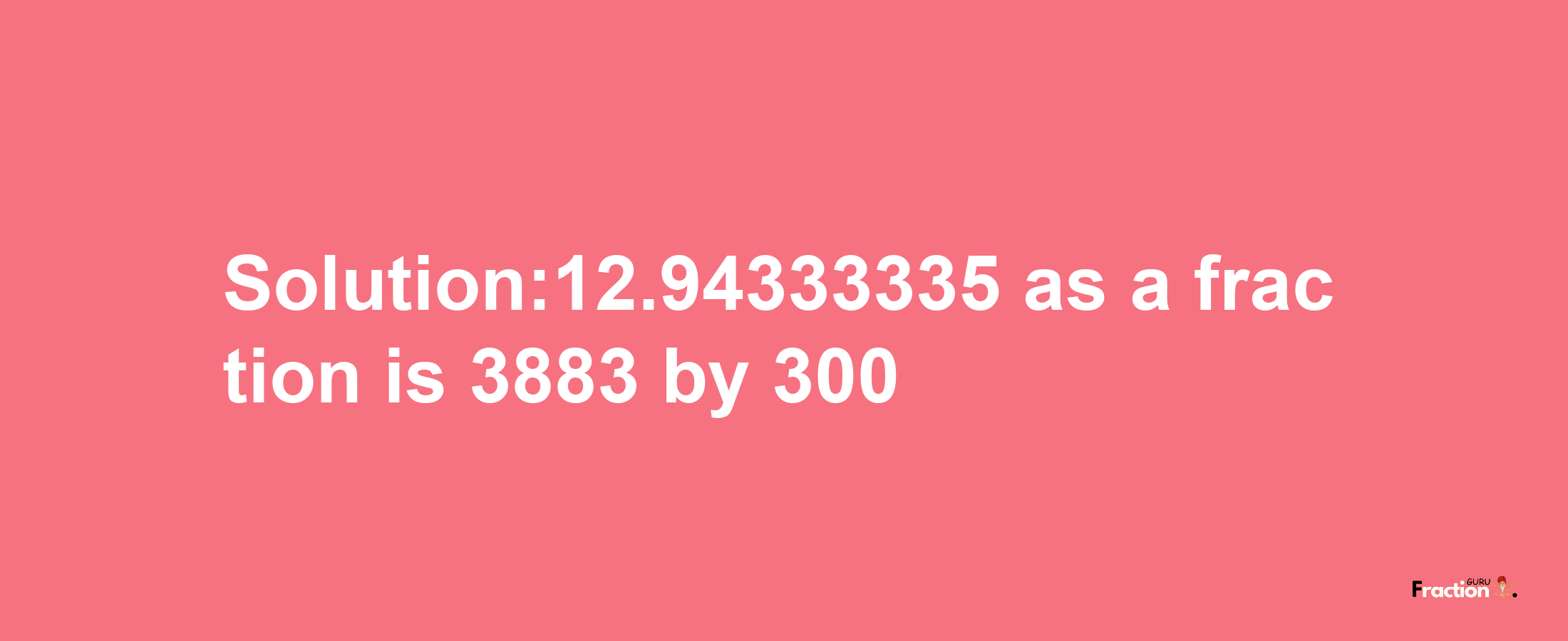 Solution:12.94333335 as a fraction is 3883/300