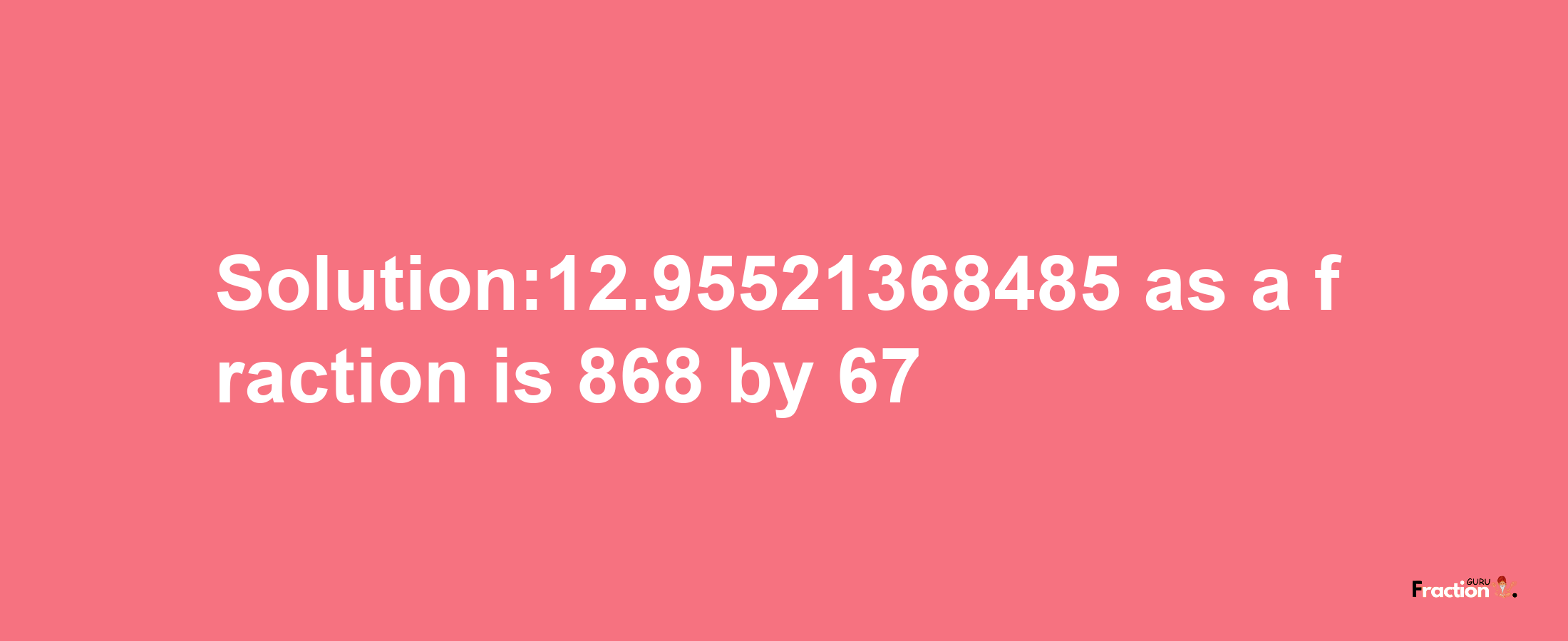 Solution:12.95521368485 as a fraction is 868/67