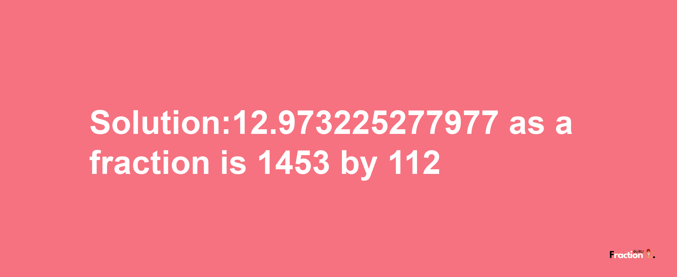 Solution:12.973225277977 as a fraction is 1453/112