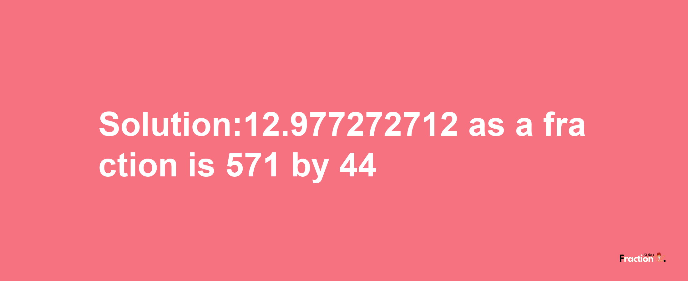 Solution:12.977272712 as a fraction is 571/44