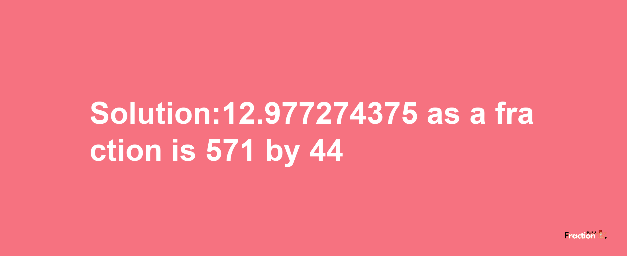 Solution:12.977274375 as a fraction is 571/44