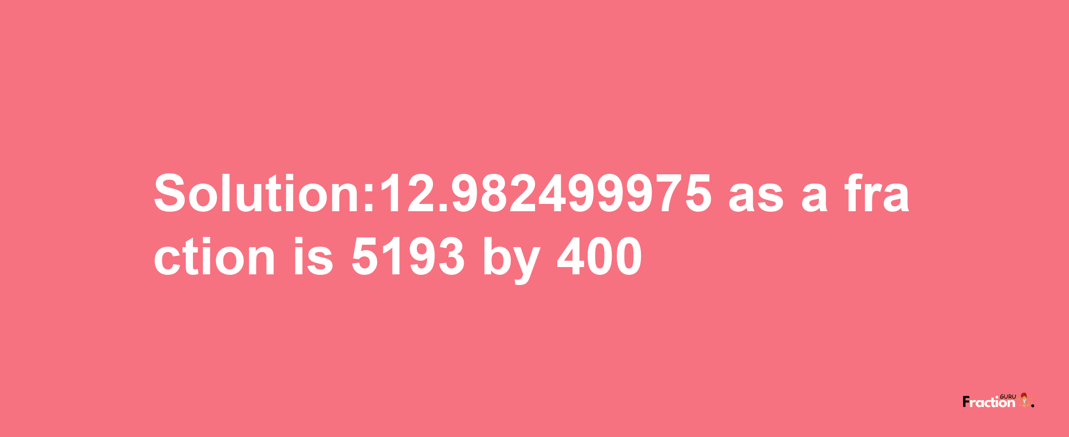 Solution:12.982499975 as a fraction is 5193/400