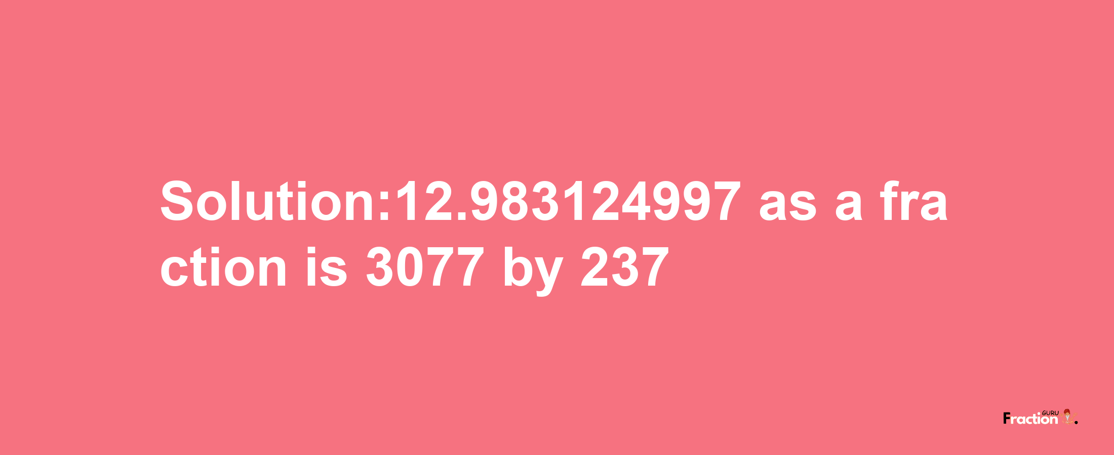 Solution:12.983124997 as a fraction is 3077/237