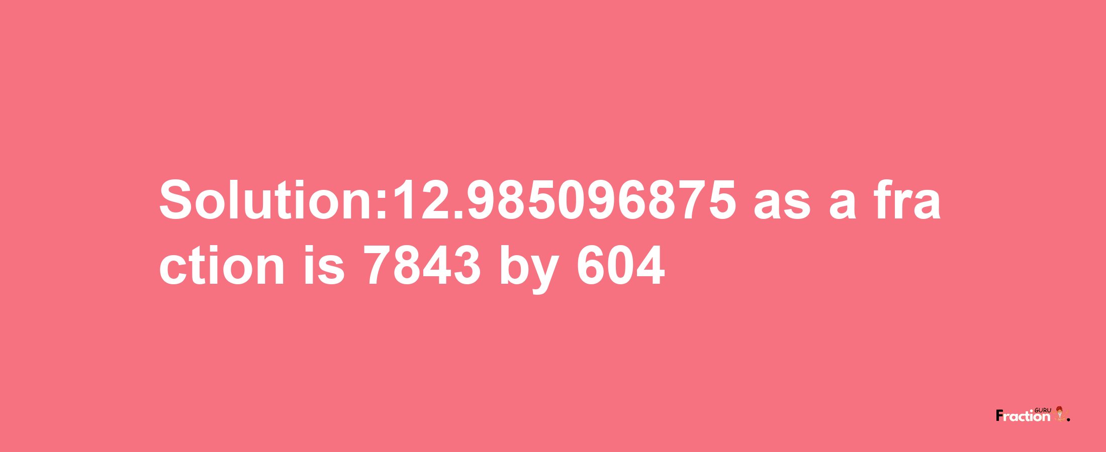 Solution:12.985096875 as a fraction is 7843/604