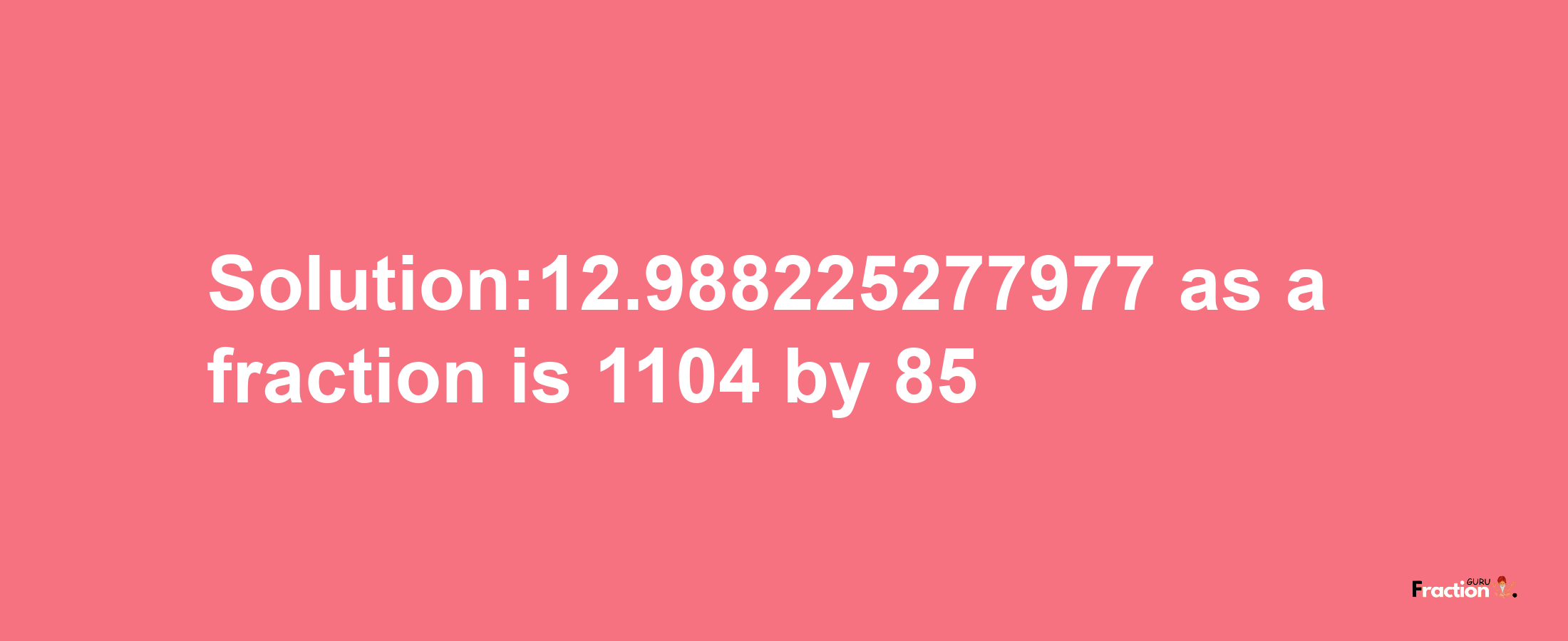 Solution:12.988225277977 as a fraction is 1104/85