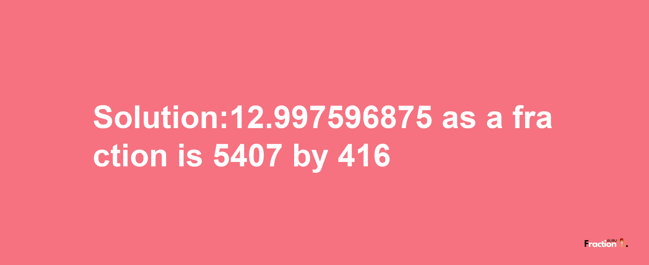 Solution:12.997596875 as a fraction is 5407/416