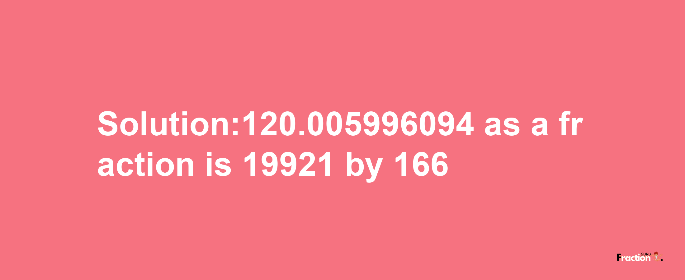 Solution:120.005996094 as a fraction is 19921/166