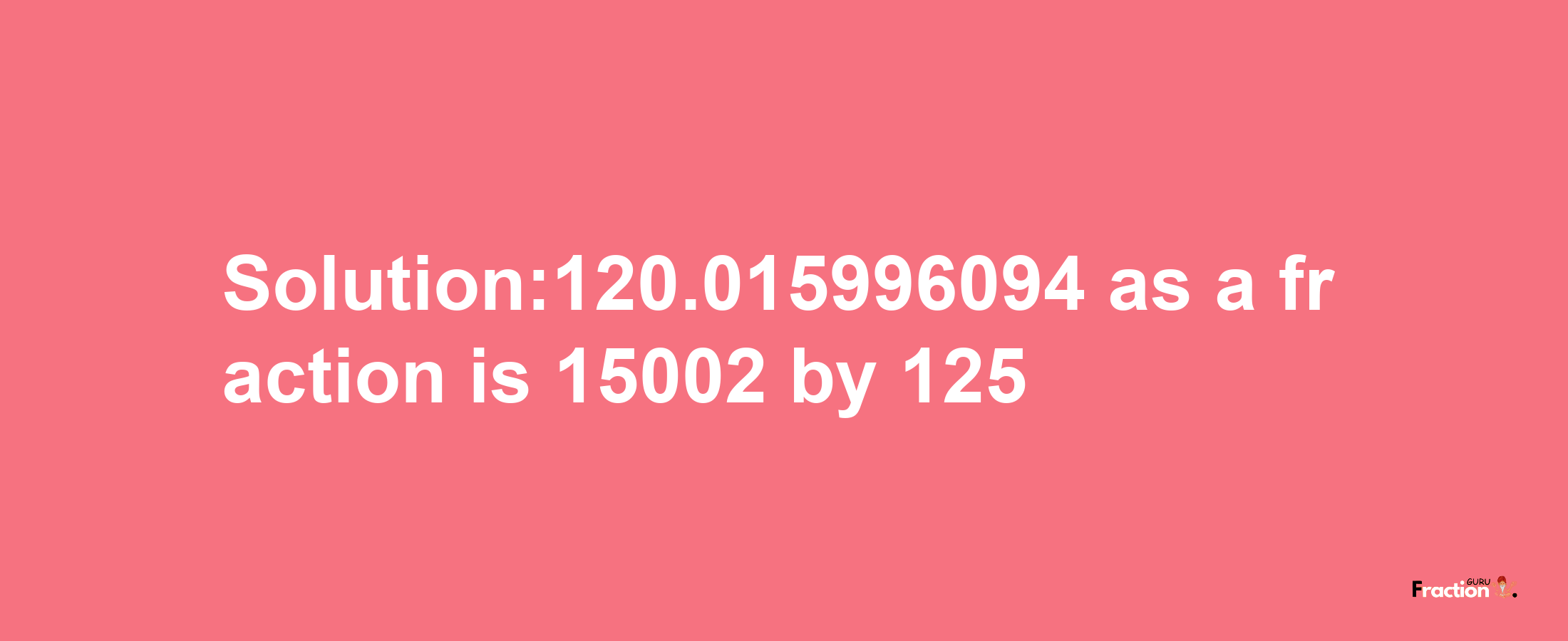 Solution:120.015996094 as a fraction is 15002/125