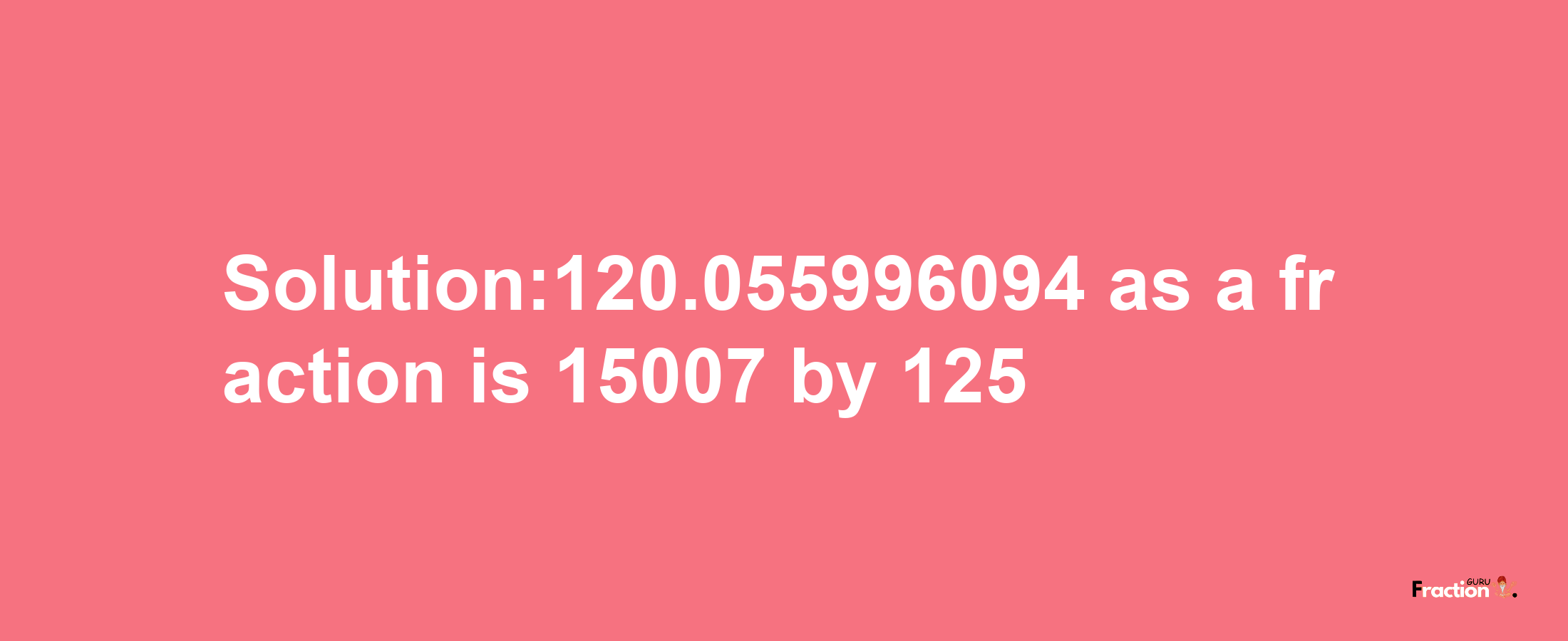 Solution:120.055996094 as a fraction is 15007/125