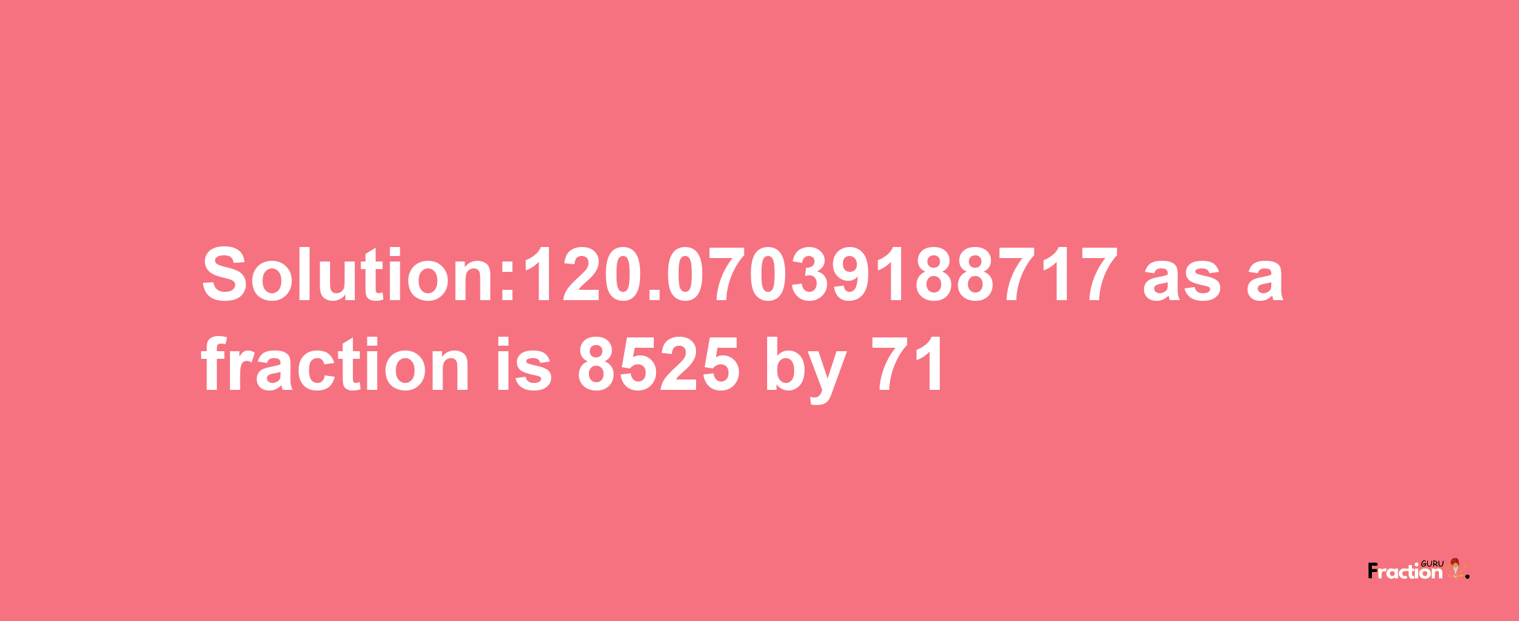 Solution:120.07039188717 as a fraction is 8525/71