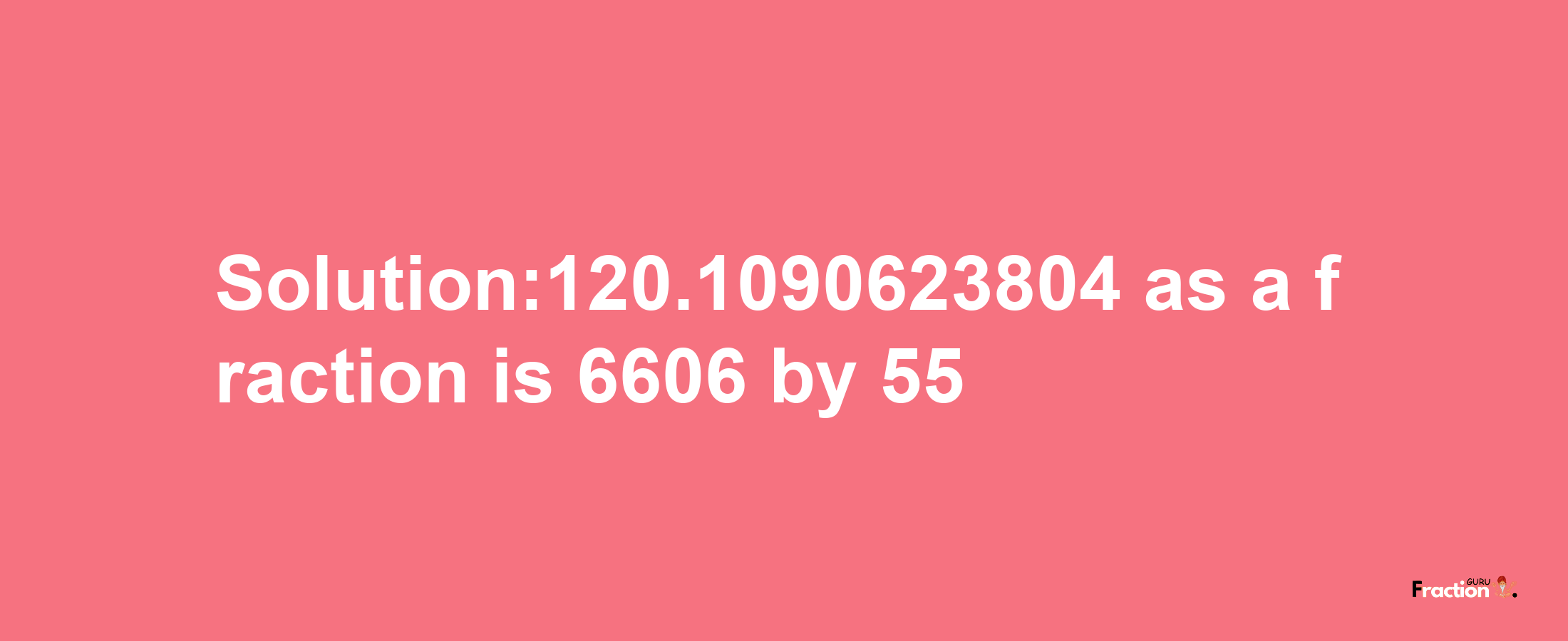 Solution:120.1090623804 as a fraction is 6606/55