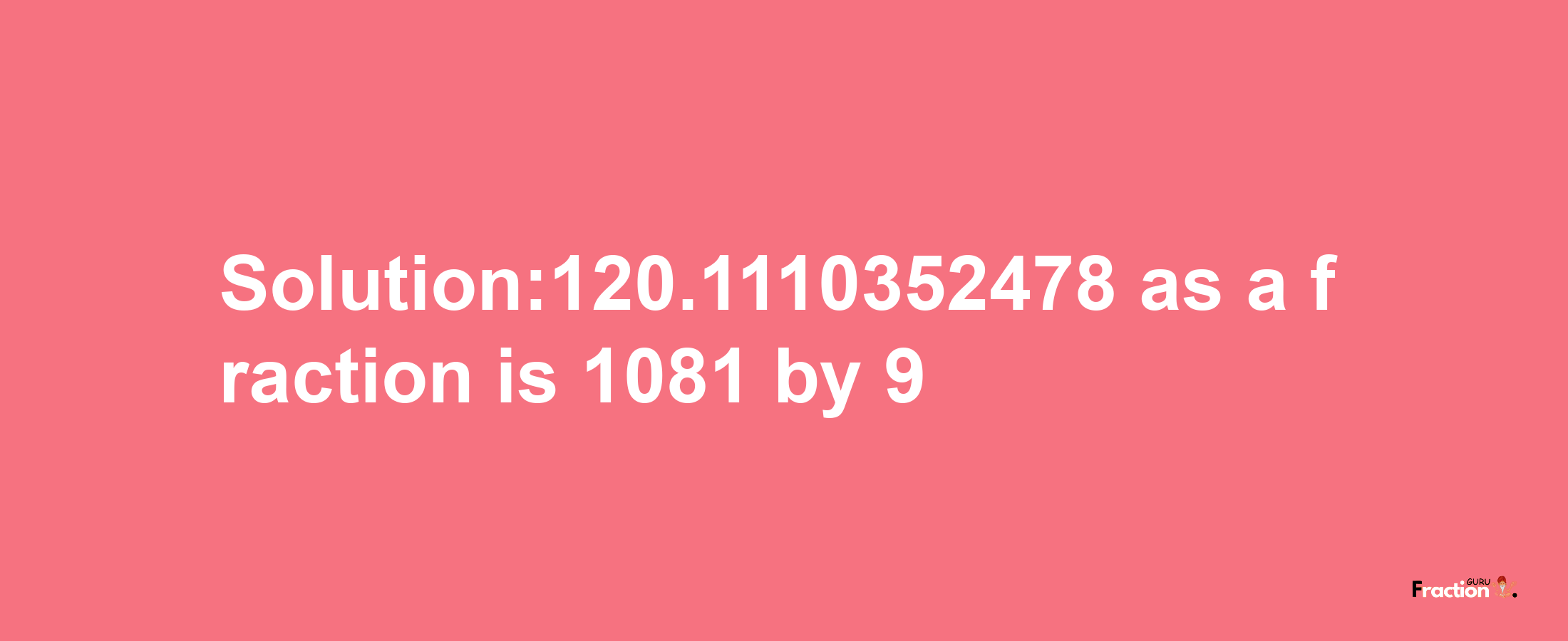 Solution:120.1110352478 as a fraction is 1081/9