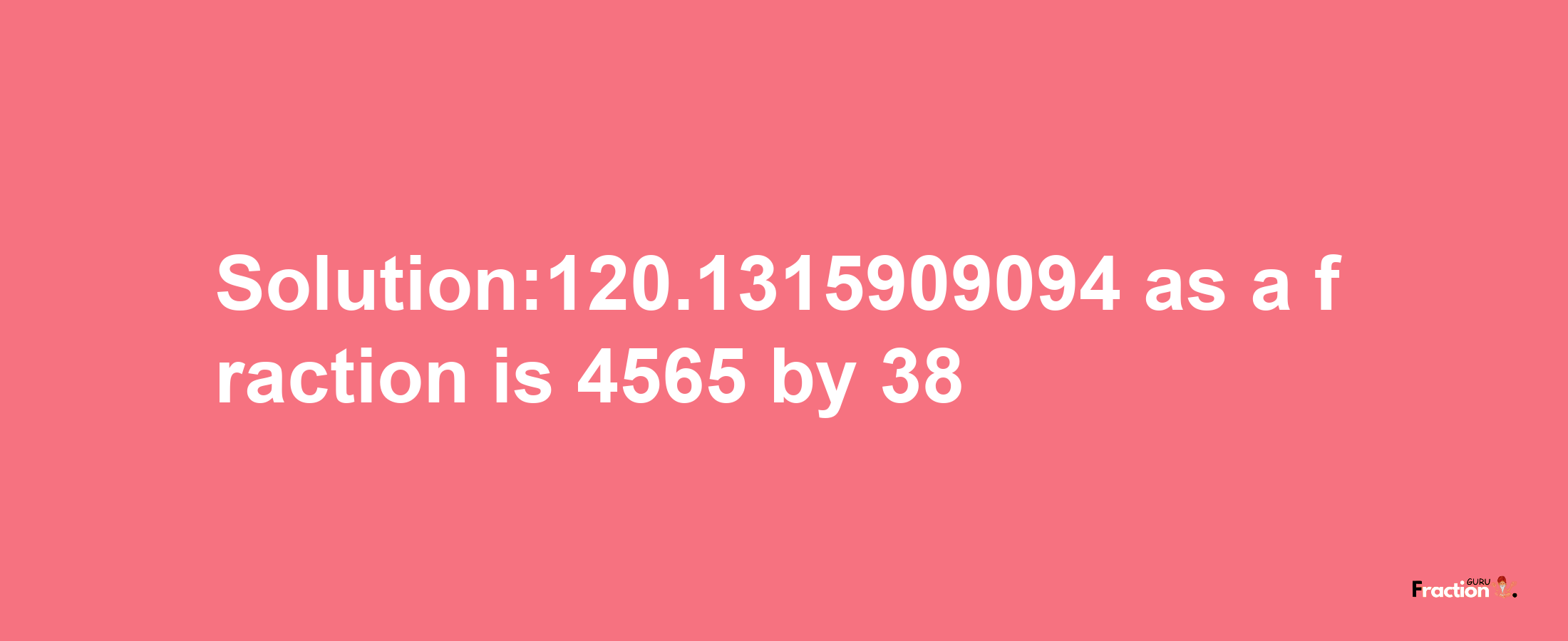 Solution:120.1315909094 as a fraction is 4565/38