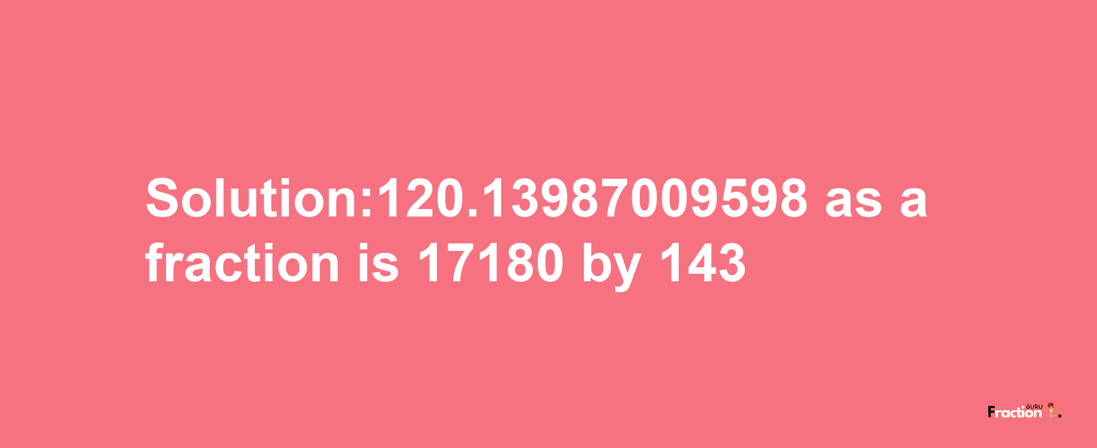 Solution:120.13987009598 as a fraction is 17180/143