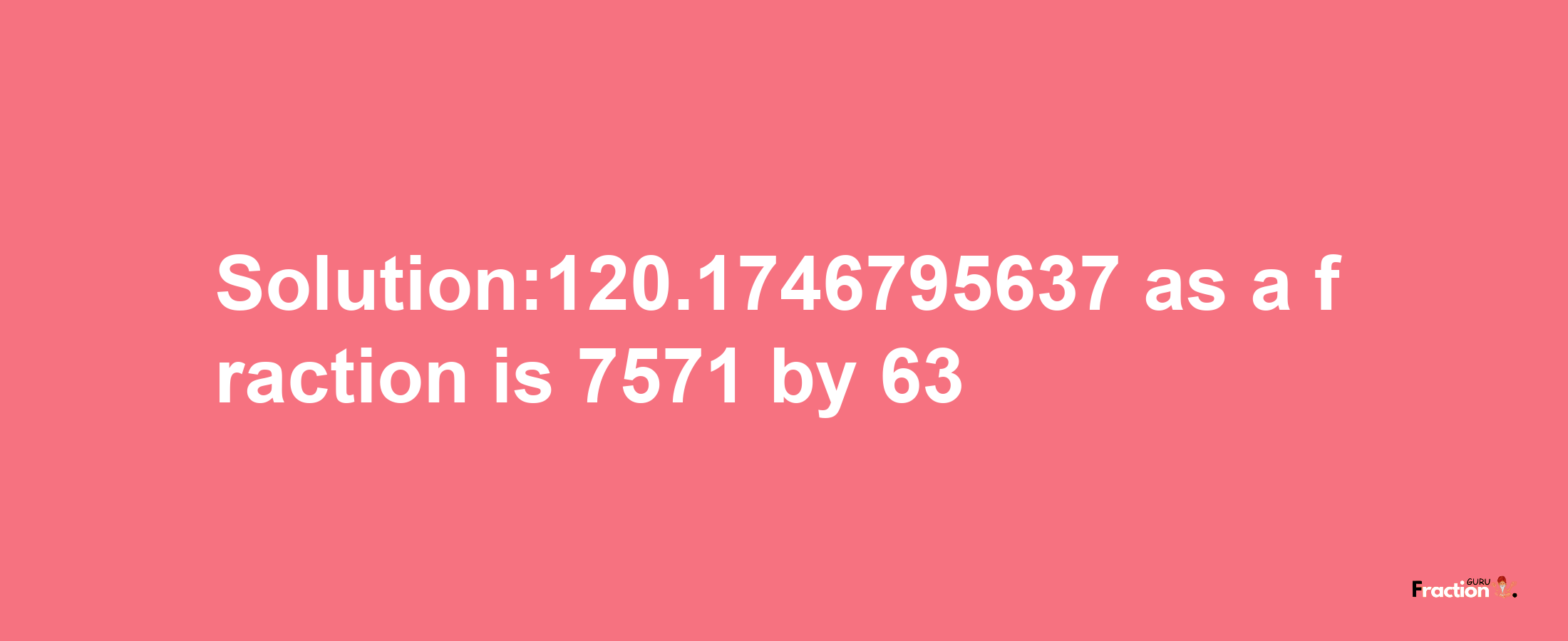 Solution:120.1746795637 as a fraction is 7571/63