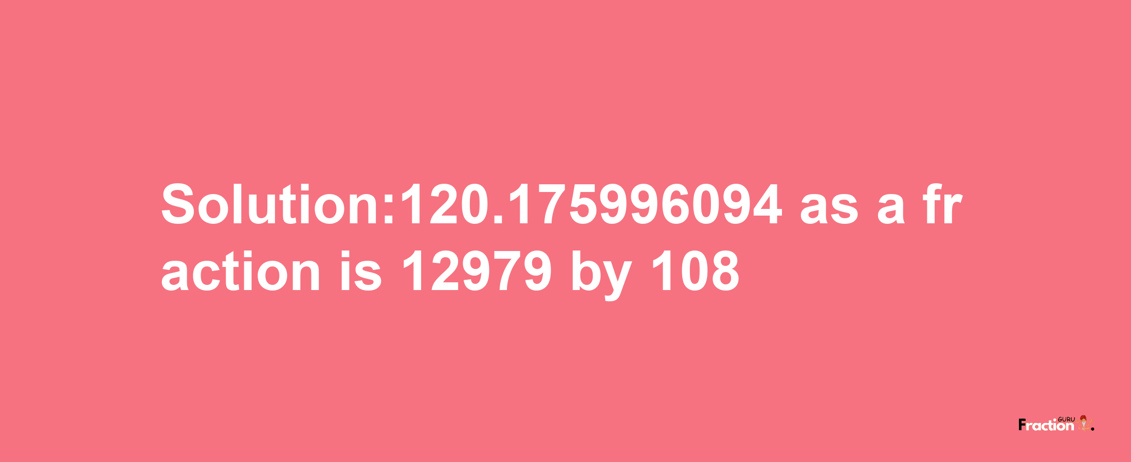 Solution:120.175996094 as a fraction is 12979/108