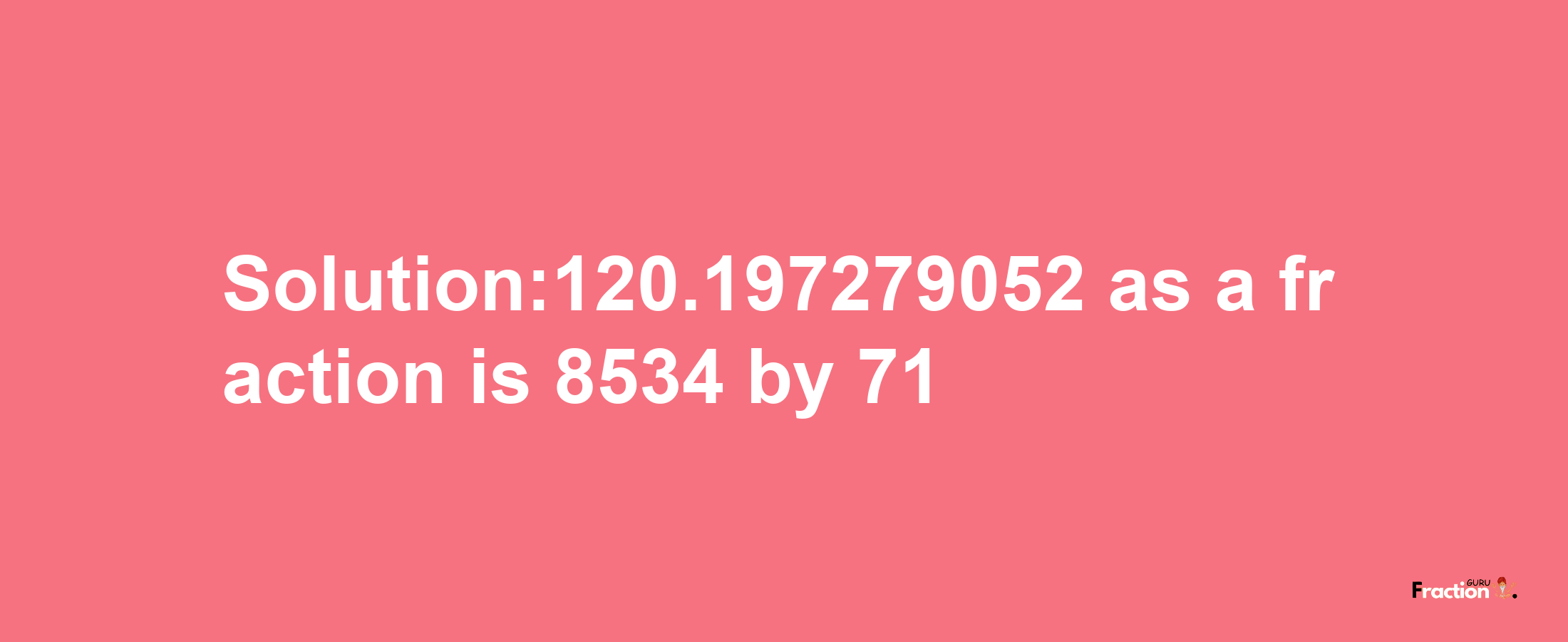 Solution:120.197279052 as a fraction is 8534/71