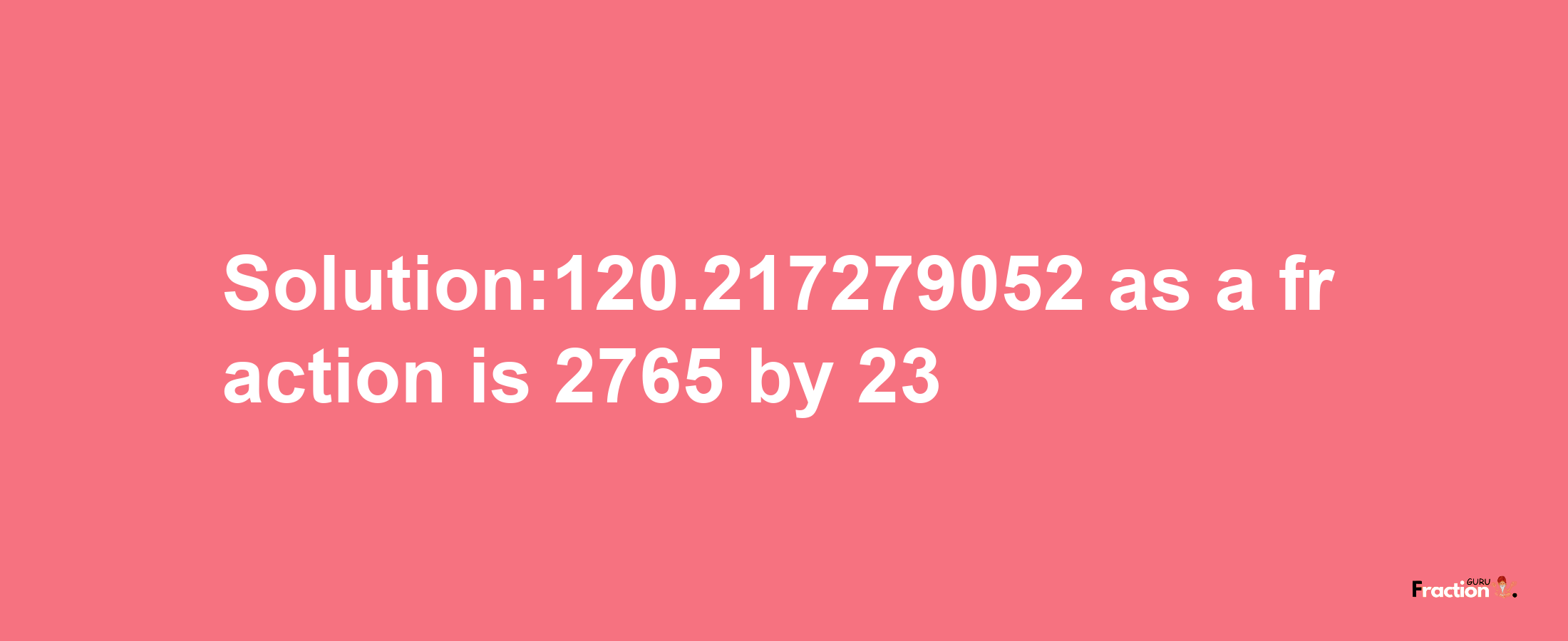 Solution:120.217279052 as a fraction is 2765/23