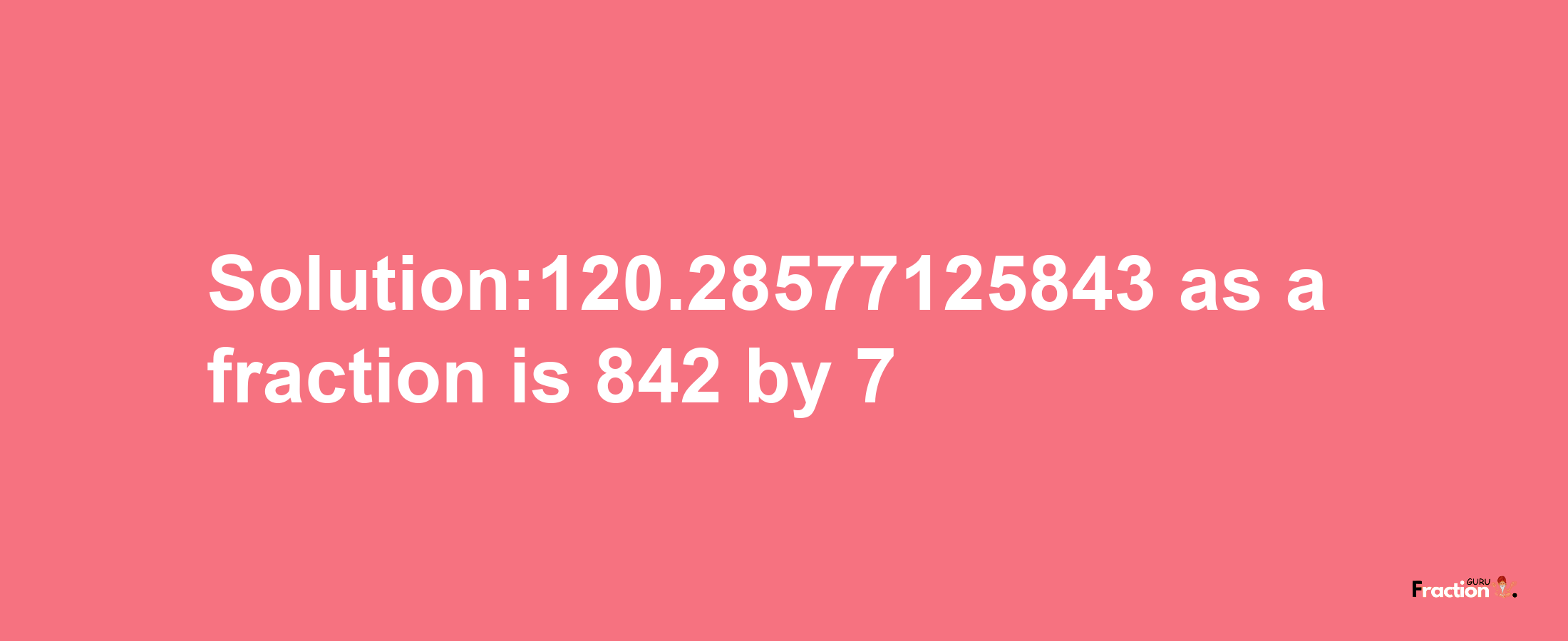 Solution:120.28577125843 as a fraction is 842/7