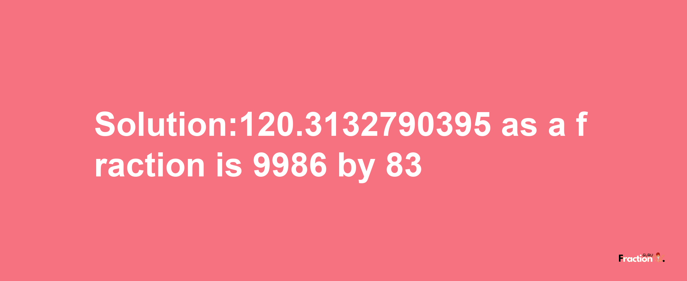 Solution:120.3132790395 as a fraction is 9986/83