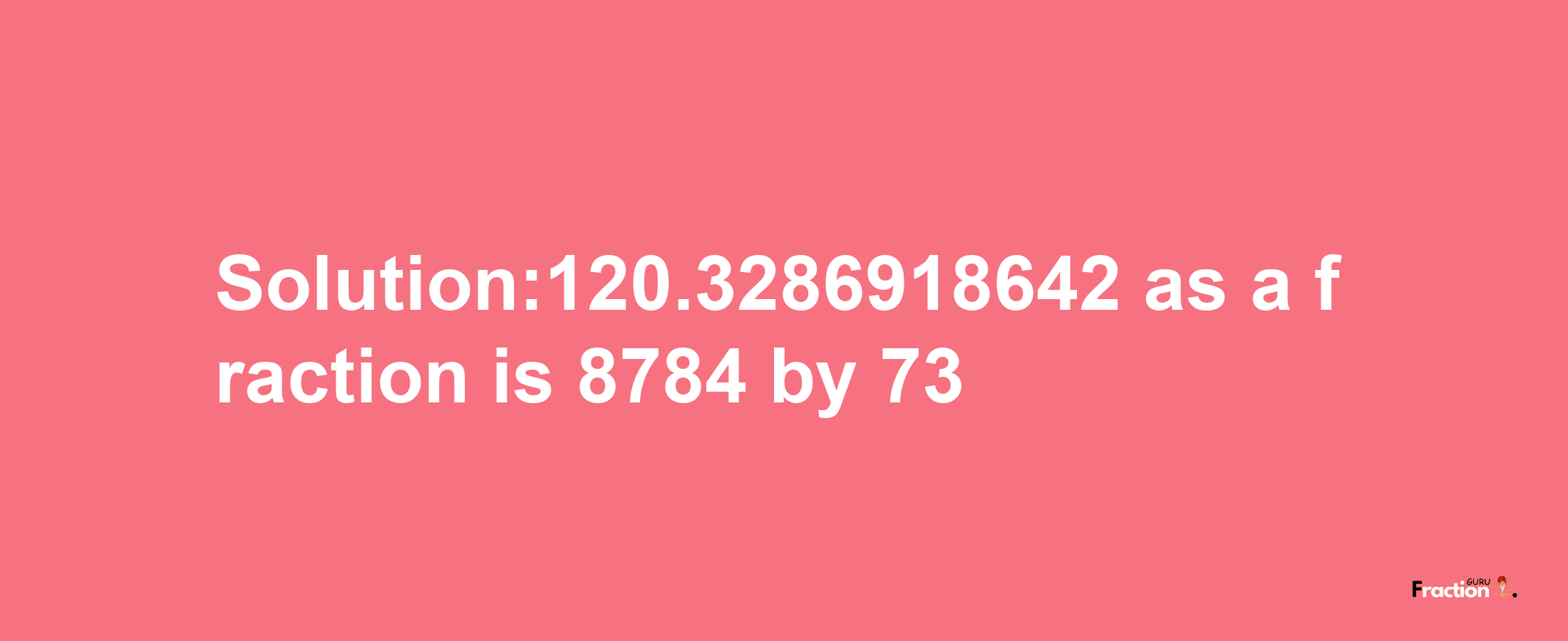 Solution:120.3286918642 as a fraction is 8784/73